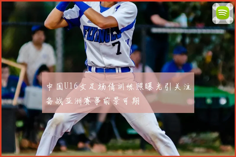 中国U16女足杨倩训练照曝光引关注备战亚洲赛事前景可期