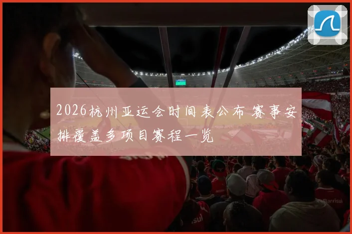 2026杭州亚运会时间表公布 赛事安排覆盖多项目赛程一览