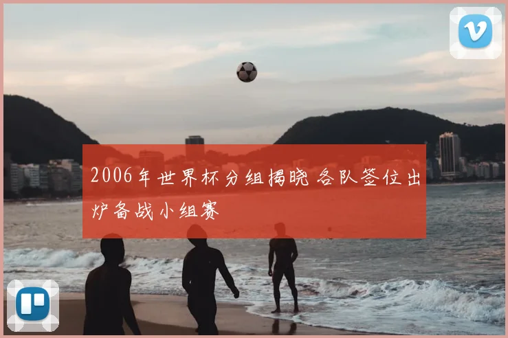 2006年世界杯分组揭晓 各队签位出炉备战小组赛