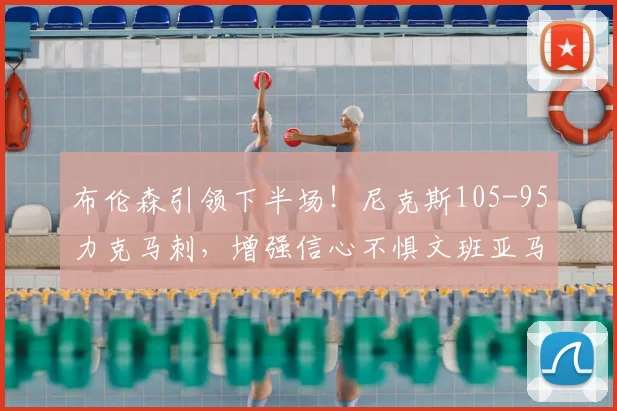 布伦森引领下半场!尼克斯105-95力克马刺,增强信心不惧文班亚马_防守_比赛_NBA