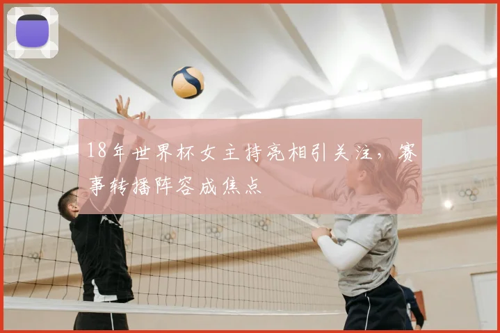 18年世界杯女主持亮相引关注，赛事转播阵容成焦点