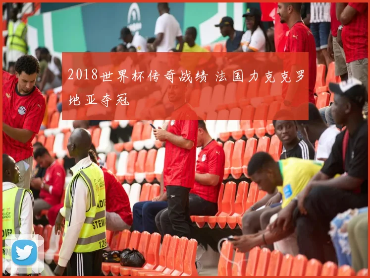 2018世界杯传奇战绩 法国力克克罗地亚夺冠