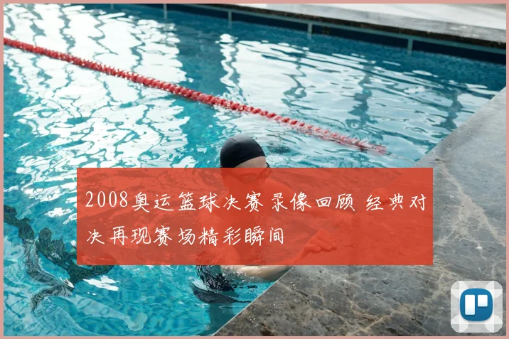 2008奥运篮球决赛录像回顾 经典对决再现赛场精彩瞬间