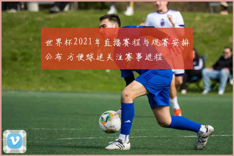 世界杯2021年直播赛程与观赛安排公布 方便球迷关注赛事进程