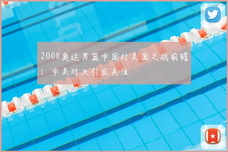 2008奥运男篮中国对美国之战前瞻:中美对决引发关注