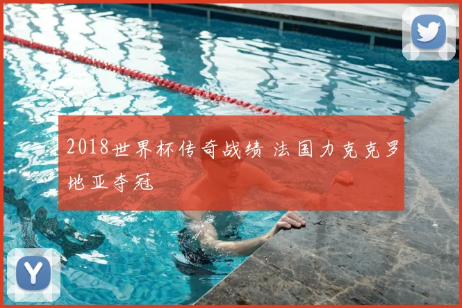 2018世界杯传奇战绩 法国力克克罗地亚夺冠