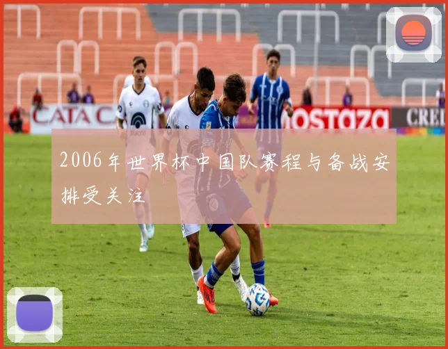 2006年世界杯中国队赛程与备战安排受关注
