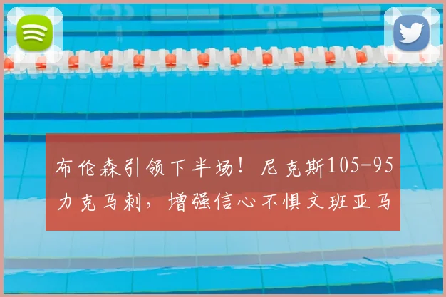 布伦森引领下半场!尼克斯105-95力克马刺,增强信心不惧文班亚马_防守_比赛_NBA