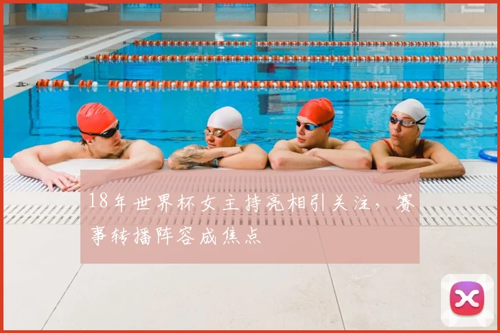 18年世界杯女主持亮相引关注,赛事转播阵容成焦点