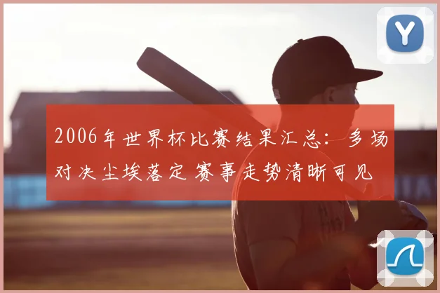 2006年世界杯比赛结果汇总：多场对决尘埃落定 赛事走势清晰可见