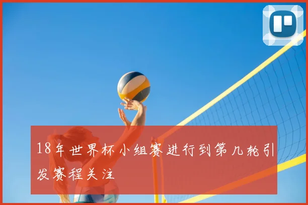 18年世界杯小组赛进行到第几轮引发赛程关注