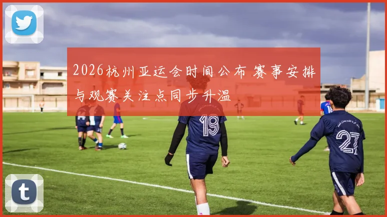 2026杭州亚运会时间公布 赛事安排与观赛关注点同步升温