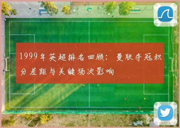 1999年英超排名回顾：曼联夺冠积分差距与关键场次影响