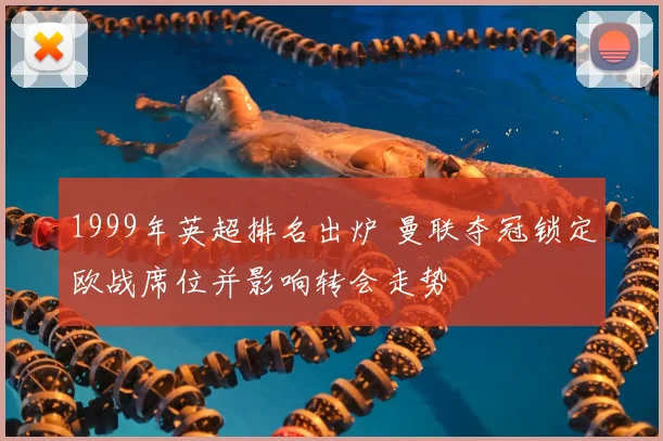 1999年英超排名出炉 曼联夺冠锁定欧战席位并影响转会走势