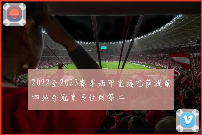 2022至2023赛季西甲直播巴萨提前四轮夺冠皇马位列第二
